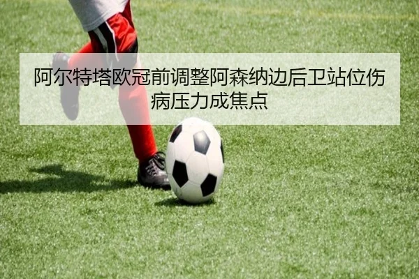 阿尔特塔欧冠前调整阿森纳边后卫站位伤病压力成焦点
