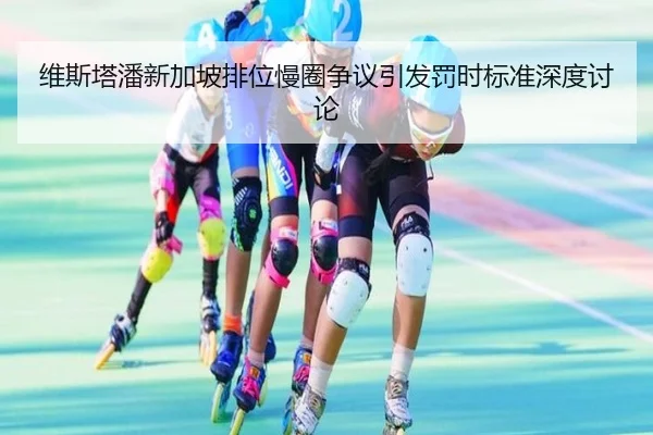 维斯塔潘新加坡排位慢圈争议引发罚时标准深度讨论